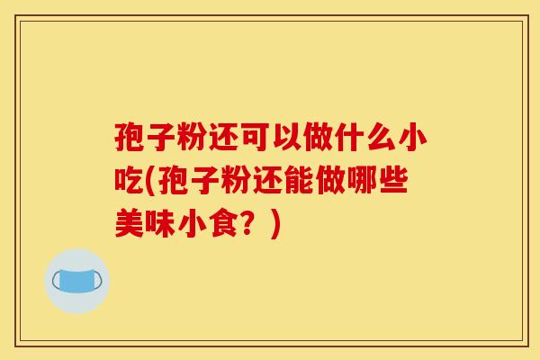孢子粉还可以做什么小吃(孢子粉还能做哪些美味小食？)