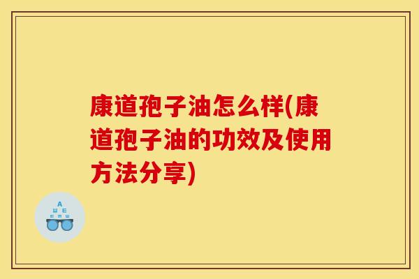 康道孢子油怎么样(康道孢子油的功效及使用方法分享)