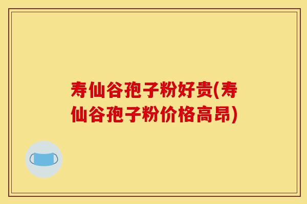 寿仙谷孢子粉好贵(寿仙谷孢子粉价格高昂)