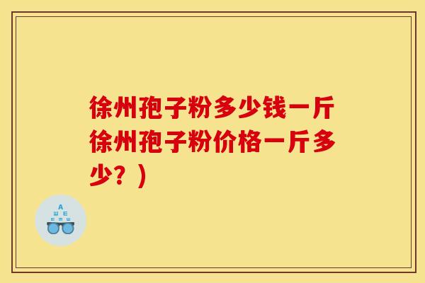 徐州孢子粉多少钱一斤徐州孢子粉价格一斤多少？)