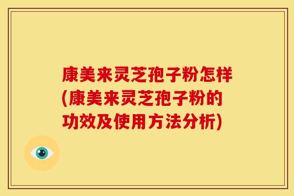 康美来灵芝孢子粉怎样(康美来灵芝孢子粉的功效及使用方法分析)