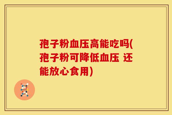 孢子粉血压高能吃吗(孢子粉可降低血压 还能放心食用)