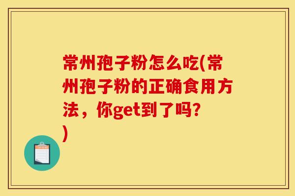 常州孢子粉怎么吃(常州孢子粉的正确食用方法,你get到了吗?)