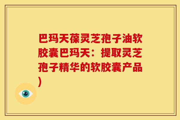 巴玛天葆灵芝孢子油软胶囊巴玛天:提取灵芝孢子精华的软胶囊产品)