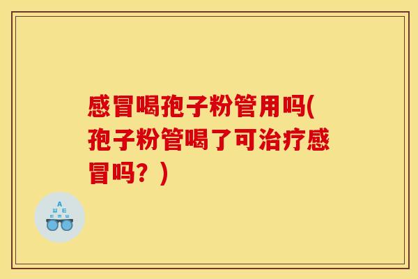 感冒喝孢子粉管用吗(孢子粉管喝了可治疗感冒吗？)