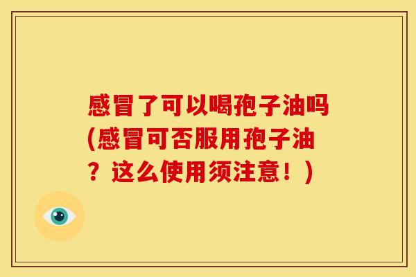 感冒了可以喝孢子油吗(感冒可否服用孢子油?这么使用须注意!)