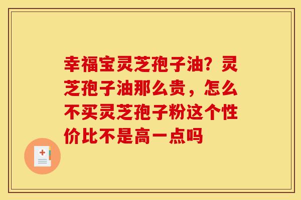 幸福宝灵芝孢子油?灵芝孢子油那么贵,怎么不买灵芝孢子粉这个性价比不是高一点吗