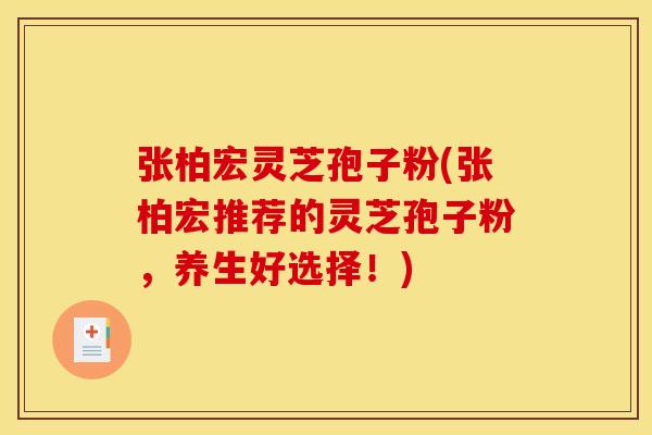 张柏宏灵芝孢子粉(张柏宏推荐的灵芝孢子粉，养生好选择！)