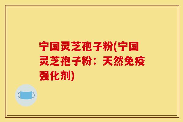 宁国灵芝孢子粉(宁国灵芝孢子粉:天然免疫强化剂)