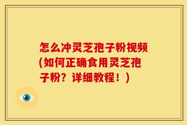 怎么冲灵芝孢子粉视频(如何正确食用灵芝孢子粉?详细教程!)