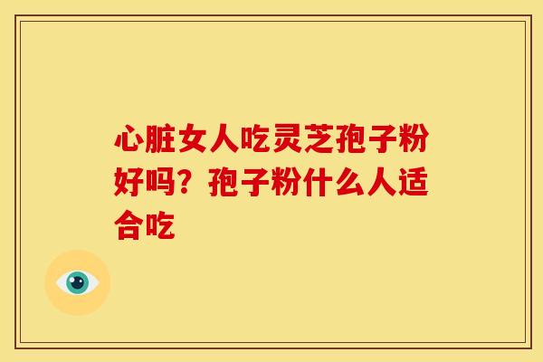 心脏女人吃灵芝孢子粉好吗？孢子粉什么人适合吃