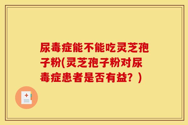 尿毒症能不能吃灵芝孢子粉(灵芝孢子粉对尿毒症患者是否有益?)