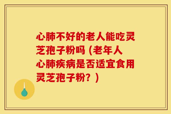 心肺不好的老人能吃灵芝孢子粉吗 (老年人心肺疾病是否适宜食用灵芝孢子粉？)