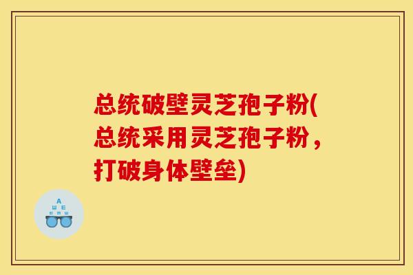 总统破壁灵芝孢子粉(总统采用灵芝孢子粉,打破身体壁垒)