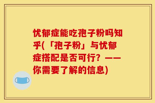忧郁症能吃孢子粉吗知乎(「孢子粉」与忧郁症搭配是否可行？——你需要了解的信息)