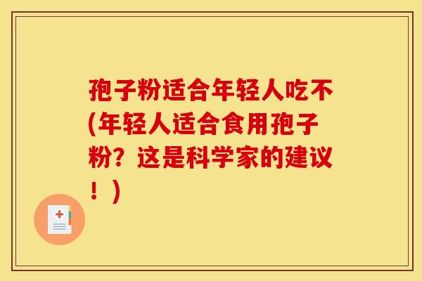 孢子粉适合年轻人吃不(年轻人适合食用孢子粉?这是科学家的建议!)