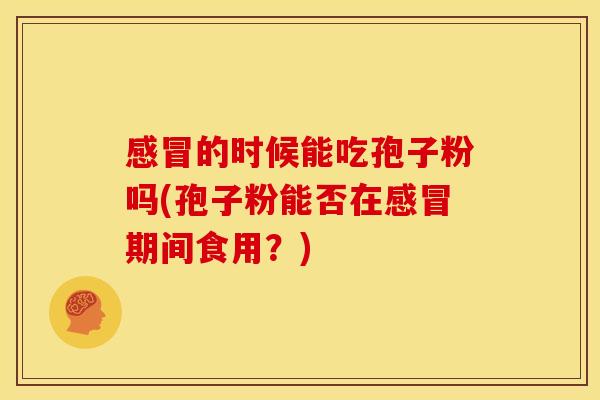 感冒的时候能吃孢子粉吗(孢子粉能否在感冒期间食用?)