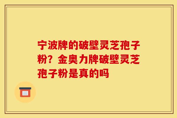 宁波牌的破壁灵芝孢子粉?金奥力牌破壁灵芝孢子粉是真的吗
