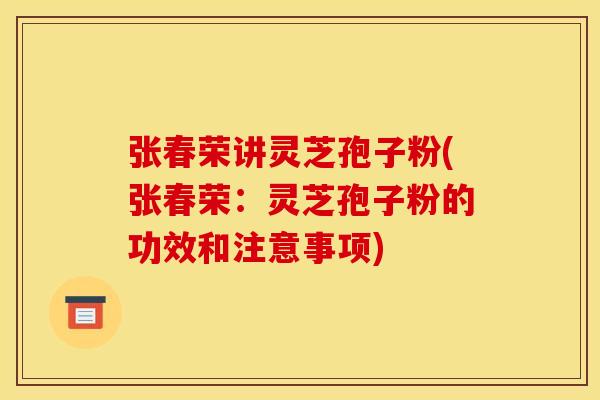 张春荣讲灵芝孢子粉(张春荣:灵芝孢子粉的功效和注意事项)