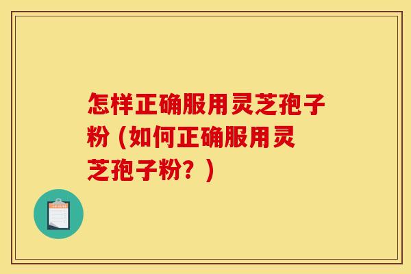怎样正确服用灵芝孢子粉 (如何正确服用灵芝孢子粉?)