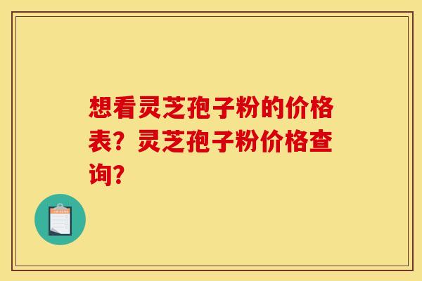 想看灵芝孢子粉的价格表？灵芝孢子粉价格查询？