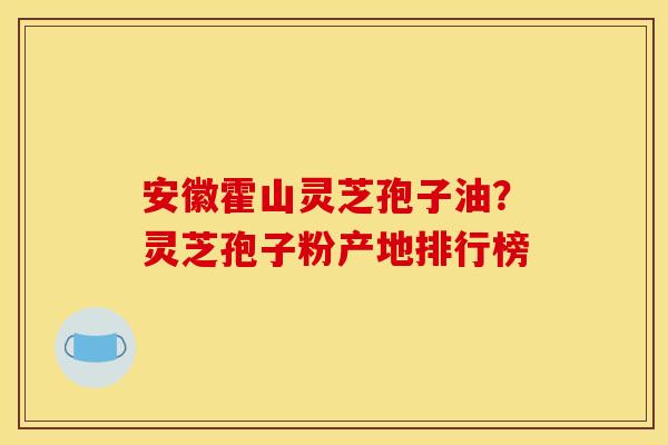 安徽霍山灵芝孢子油？灵芝孢子粉产地排行榜