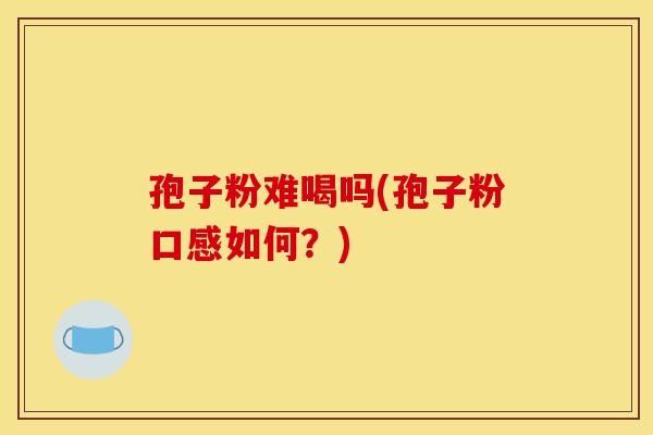 孢子粉难喝吗(孢子粉口感如何?)