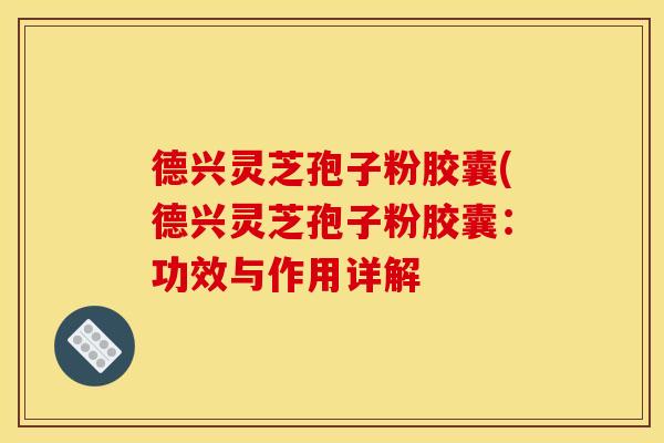 德兴灵芝孢子粉胶囊(德兴灵芝孢子粉胶囊:功效与作用详解