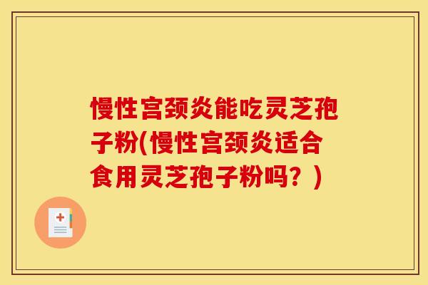 慢性宫颈炎能吃灵芝孢子粉(慢性宫颈炎适合食用灵芝孢子粉吗？)