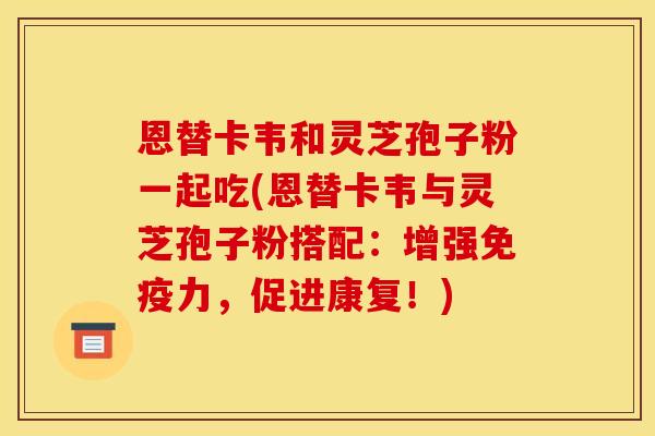 恩替卡韦和灵芝孢子粉一起吃(恩替卡韦与灵芝孢子粉搭配:增强免疫力,促进康复!)