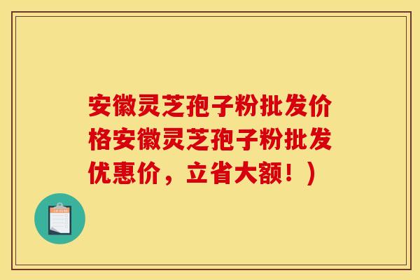 安徽灵芝孢子粉批发价格安徽灵芝孢子粉批发优惠价,立省大额!)