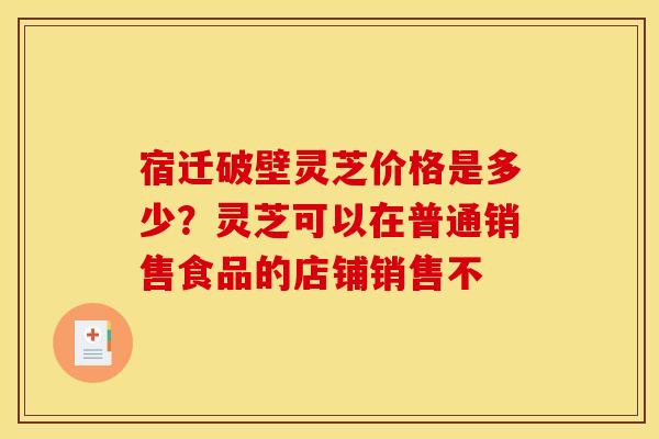宿迁破壁灵芝价格是多少?灵芝可以在普通销售食品的店铺销售不
