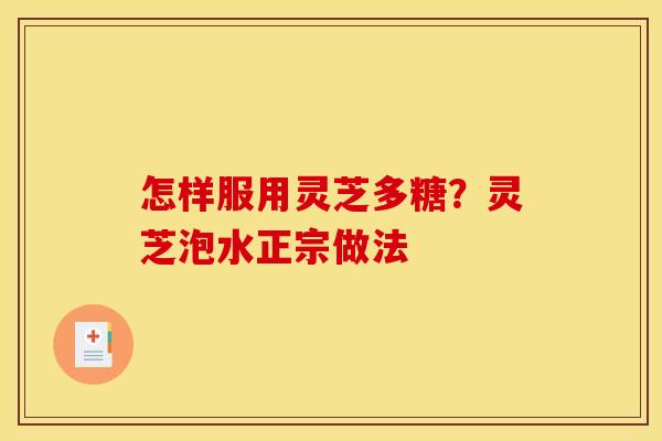 怎样服用灵芝多糖？灵芝泡水正宗做法