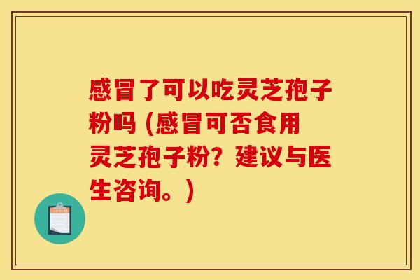 感冒了可以吃灵芝孢子粉吗 (感冒可否食用灵芝孢子粉?建议与医生咨询。)