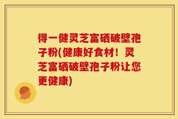 得一健灵芝富硒破壁孢子粉(健康好食材!灵芝富硒破壁孢子粉让您更健康)