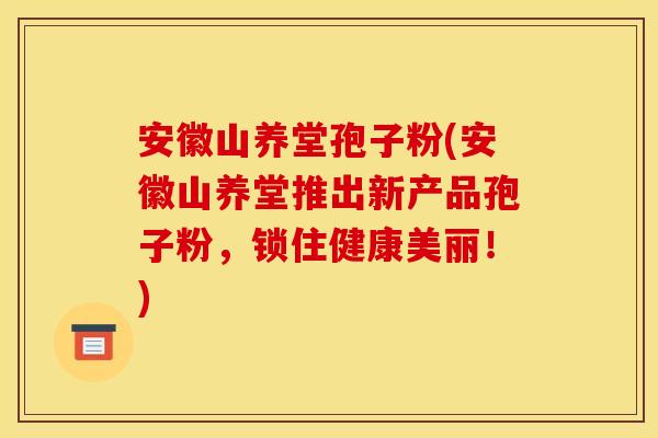 安徽山养堂孢子粉(安徽山养堂推出新产品孢子粉,锁住健康美丽!)