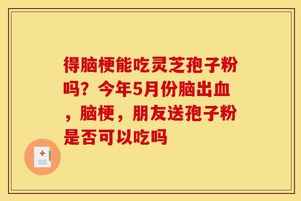 得脑梗能吃灵芝孢子粉吗？今年5月份脑出血，脑梗，朋友送孢子粉是否可以吃吗