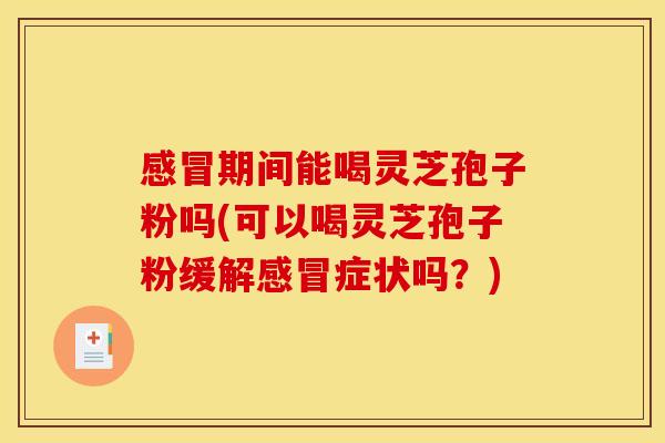 感冒期间能喝灵芝孢子粉吗(可以喝灵芝孢子粉缓解感冒症状吗？)