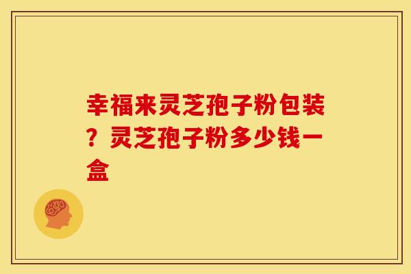 幸福来灵芝孢子粉包装?灵芝孢子粉多少钱一盒