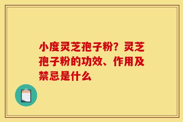 小度灵芝孢子粉?灵芝孢子粉的功效、作用及禁忌是什么