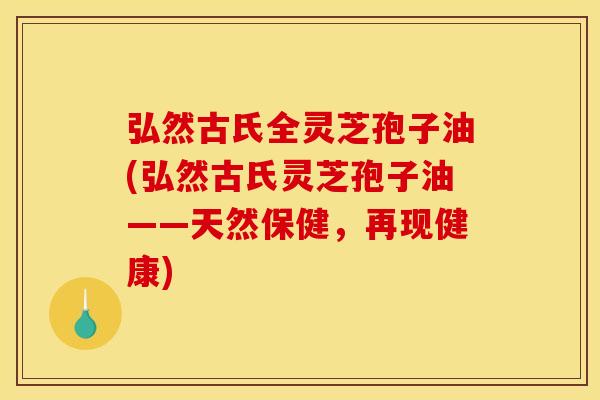 弘然古氏全灵芝孢子油(弘然古氏灵芝孢子油——天然保健,再现健康)