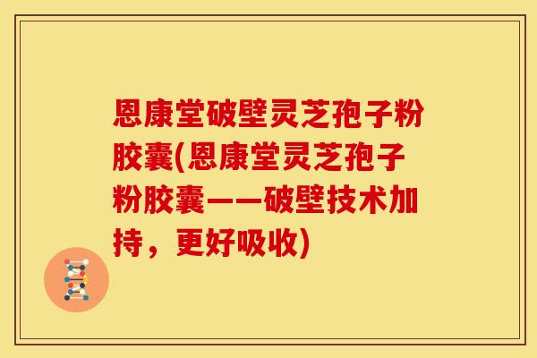 恩康堂破壁灵芝孢子粉胶囊(恩康堂灵芝孢子粉胶囊——破壁技术加持,更好吸收)