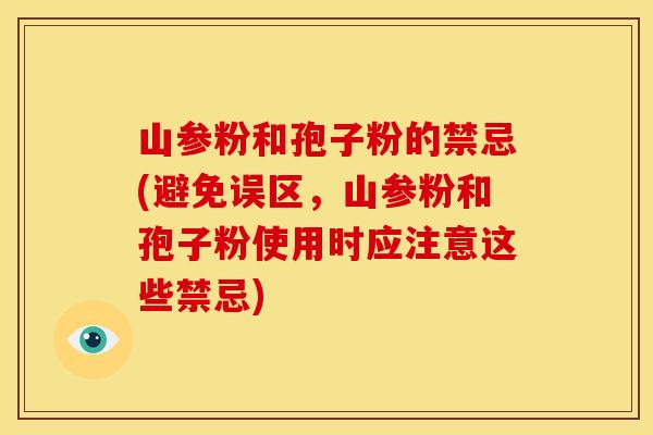 山参粉和孢子粉的禁忌(避免误区,山参粉和孢子粉使用时应注意这些禁忌)