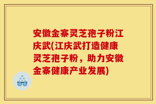 安徽金寨灵芝孢子粉江庆武(江庆武打造健康灵芝孢子粉,助力安徽金寨健康产业发展)