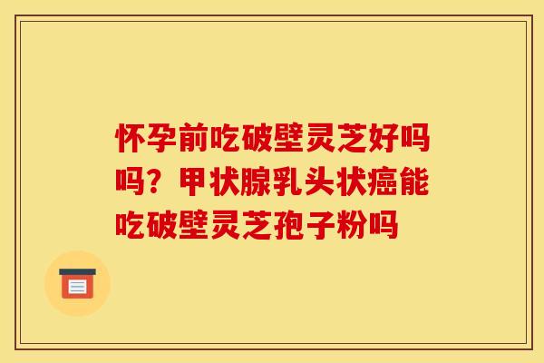 怀孕前吃破壁灵芝好吗吗？甲状腺乳头状癌能吃破壁灵芝孢子粉吗