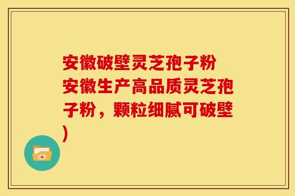 安徽破壁灵芝孢子粉 安徽生产高品质灵芝孢子粉，颗粒细腻可破壁)