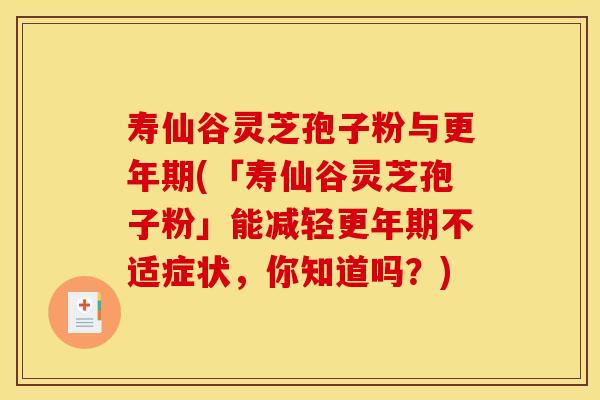 寿仙谷灵芝孢子粉与更年期(「寿仙谷灵芝孢子粉」能减轻更年期不适症状，你知道吗？)