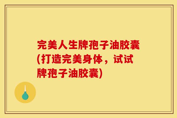 完美人生牌孢子油胶囊(打造完美身体,试试牌孢子油胶囊)