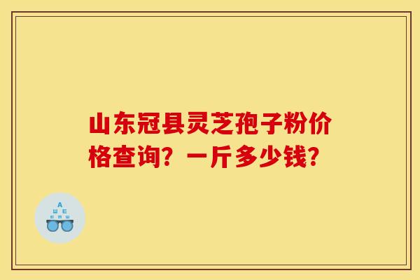 山东冠县灵芝孢子粉价格查询?一斤多少钱?