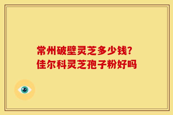 常州破壁灵芝多少钱?佳尔科灵芝孢子粉好吗